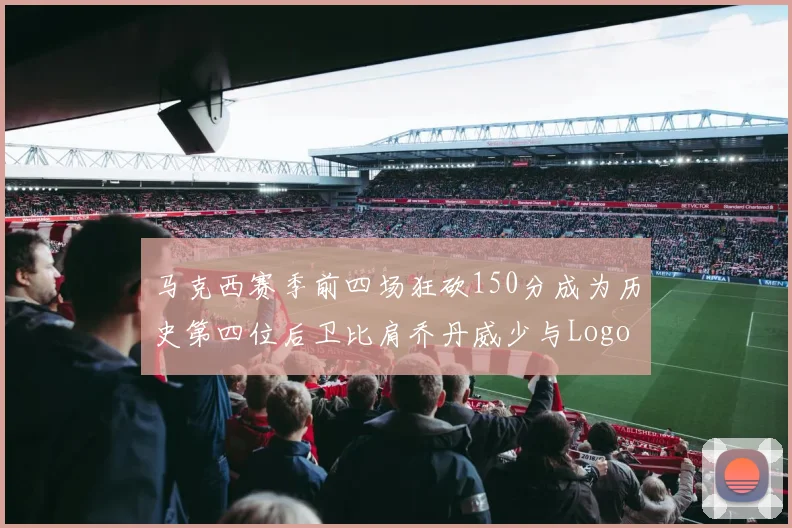 马克西赛季前四场狂砍150分成为历史第四位后卫比肩乔丹威少与Logo男