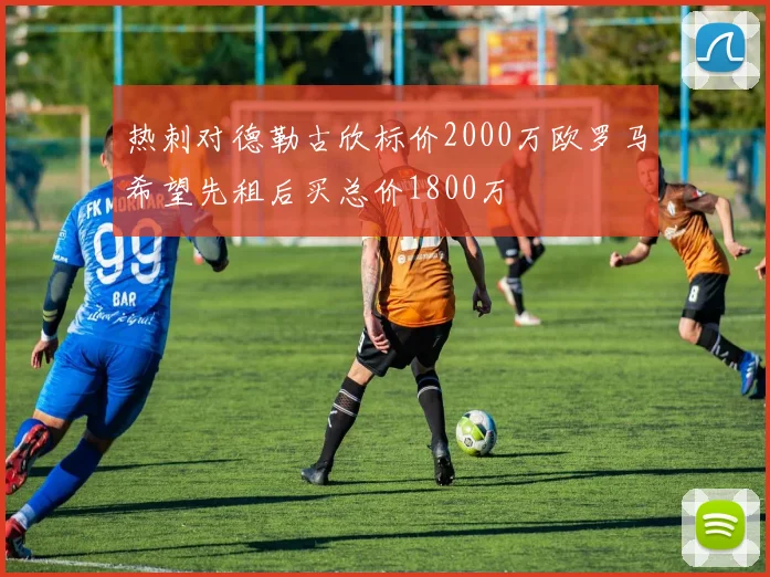热刺对德勒古欣标价2000万欧罗马希望先租后买总价1800万