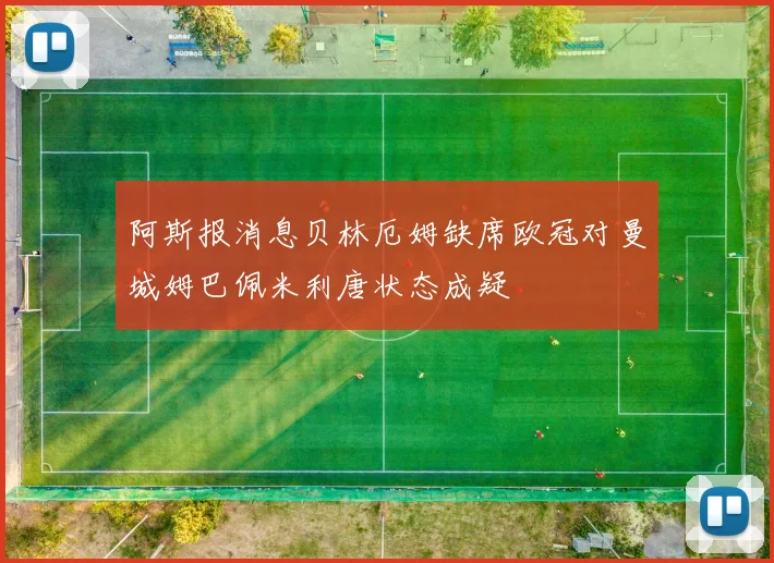 阿斯报消息贝林厄姆缺席欧冠对曼城姆巴佩米利唐状态成疑