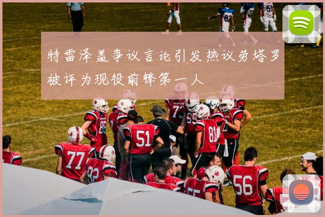 特雷泽盖争议言论引发热议劳塔罗被评为现役前锋第一人