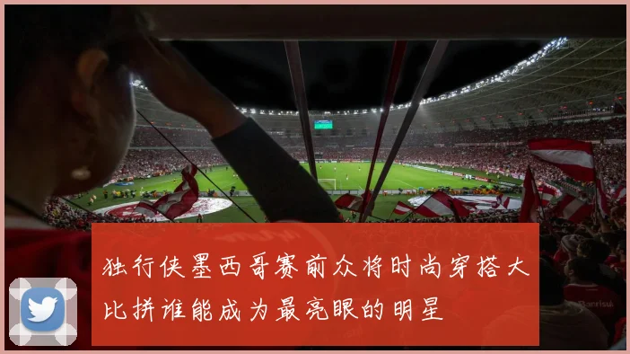 独行侠墨西哥赛前众将时尚穿搭大比拼谁能成为最亮眼的明星