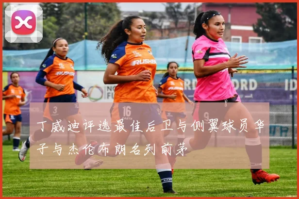 丁威迪评选最佳后卫与侧翼球员华子与杰伦布朗名列前茅