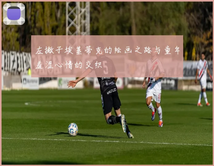 左撇子埃基蒂克的绘画之路与童年羞涩心情的交织