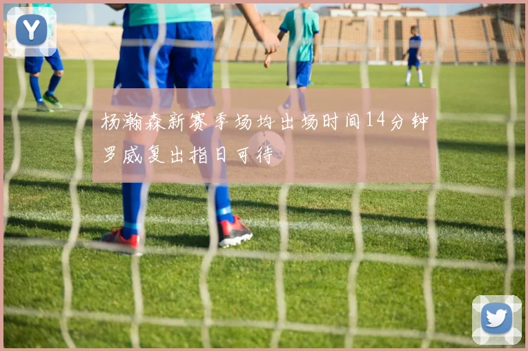 杨瀚森新赛季场均出场时间14分钟罗威复出指日可待