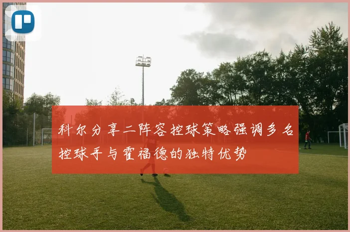 科尔分享二阵容控球策略强调多名控球手与霍福德的独特优势